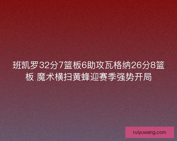 班凯罗32分7篮板6助攻瓦格纳26分8篮板 魔术横扫黄蜂迎赛季强势开局