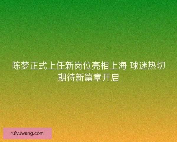 陈梦正式上任新岗位亮相上海 球迷热切期待新篇章开启