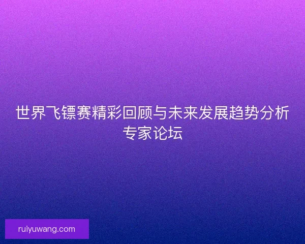 世界飞镖赛精彩回顾与未来发展趋势分析专家论坛