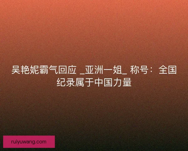 吴艳妮霸气回应 _亚洲一姐_ 称号：全国纪录属于中国力量