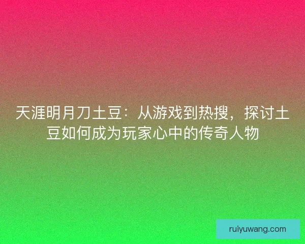 天涯明月刀土豆：从游戏到热搜，探讨土豆如何成为玩家心中的传奇人物
