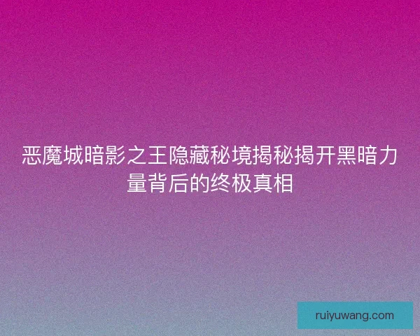 恶魔城暗影之王隐藏秘境揭秘揭开黑暗力量背后的终极真相