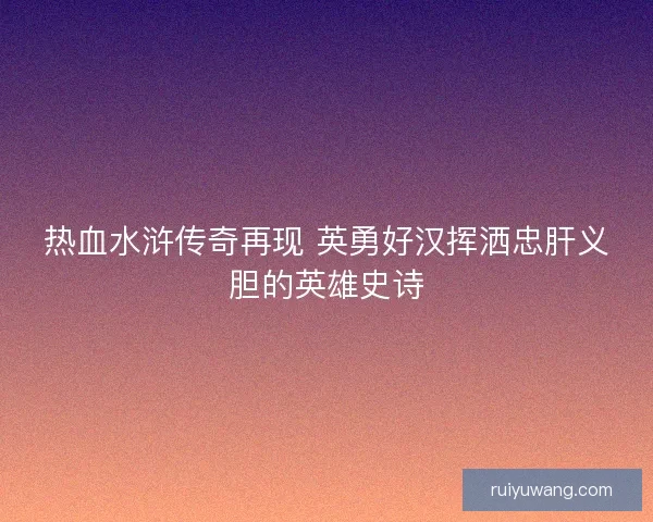 热血水浒传奇再现 英勇好汉挥洒忠肝义胆的英雄史诗 热血水浒传奇再现 英勇好汉挥洒忠肝义胆的英雄史诗
