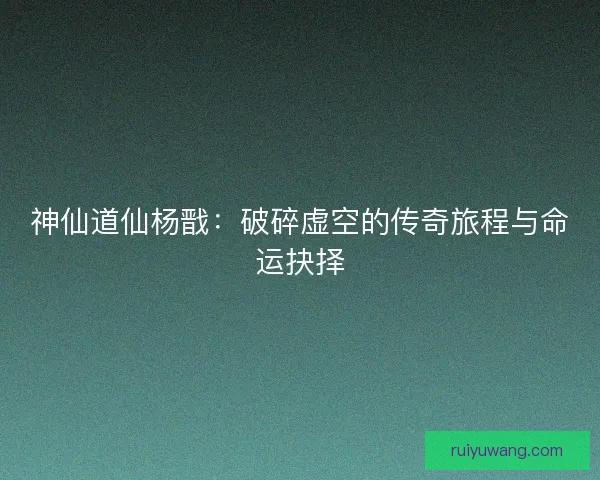 神仙道仙杨戬：破碎虚空的传奇旅程与命运抉择
