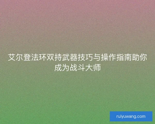 艾尔登法环双持武器技巧与操作指南助你成为战斗大师