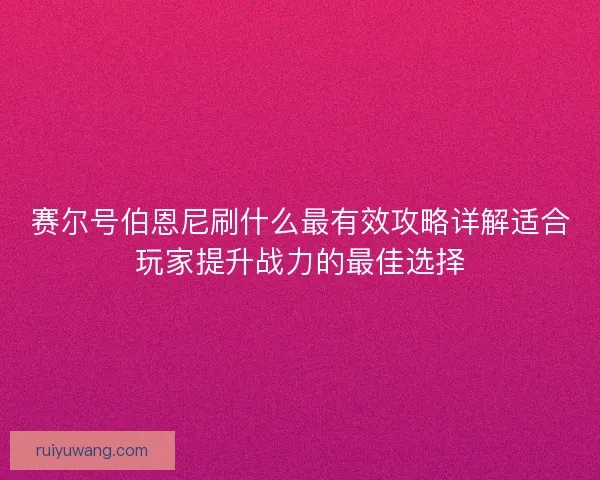 赛尔号伯恩尼刷什么最有效攻略详解适合玩家提升战力的最佳选择