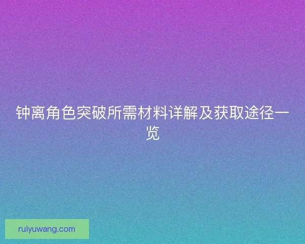 钟离角色突破所需材料详解及获取途径一览
