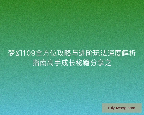 梦幻109全方位攻略与进阶玩法深度解析指南高手成长秘籍分享之 梦幻109全方位攻略与进阶玩法深度解析指南高手成长秘籍分享之