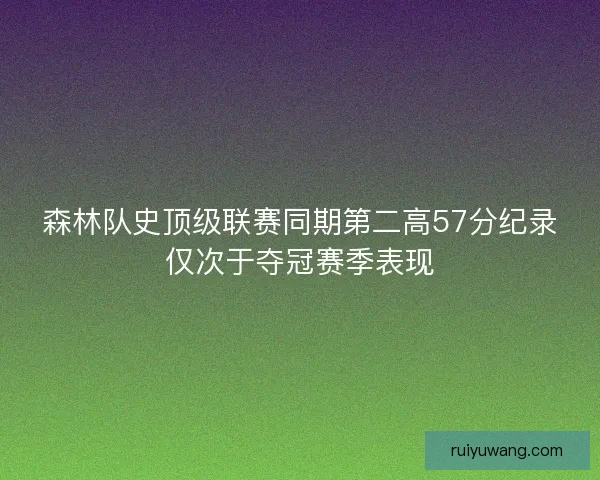 森林队史顶级联赛同期第二高57分纪录仅次于夺冠赛季表现