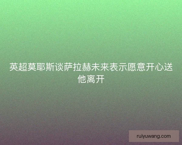 英超莫耶斯谈萨拉赫未来表示愿意开心送他离开