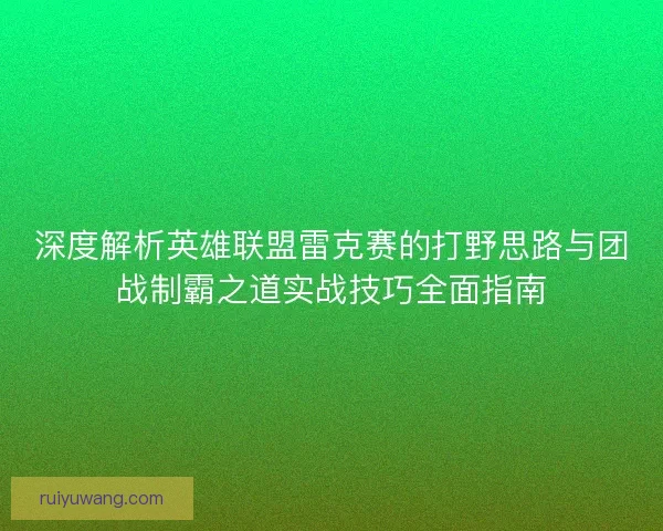 深度解析英雄联盟雷克赛的打野思路与团战制霸之道实战技巧全面指南