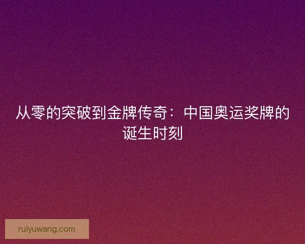 从零的突破到金牌传奇：中国奥运奖牌的诞生时刻