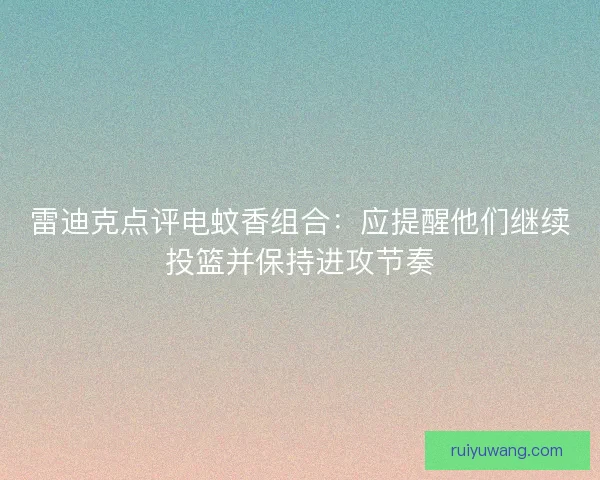 雷迪克点评电蚊香组合：应提醒他们继续投篮并保持进攻节奏