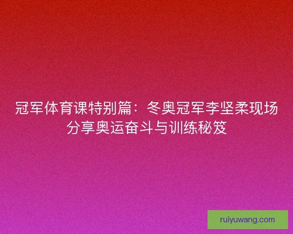 冠军体育课特别篇：冬奥冠军李坚柔现场分享奥运奋斗与训练秘笈