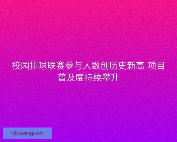 校园排球联赛参与人数创历史新高 项目普及度持续攀升