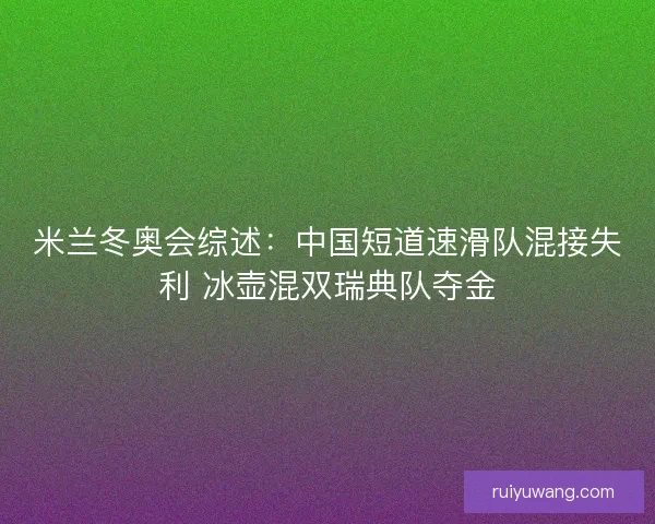 米兰冬奥会综述：中国短道速滑队混接失利 冰壶混双瑞典队夺金
