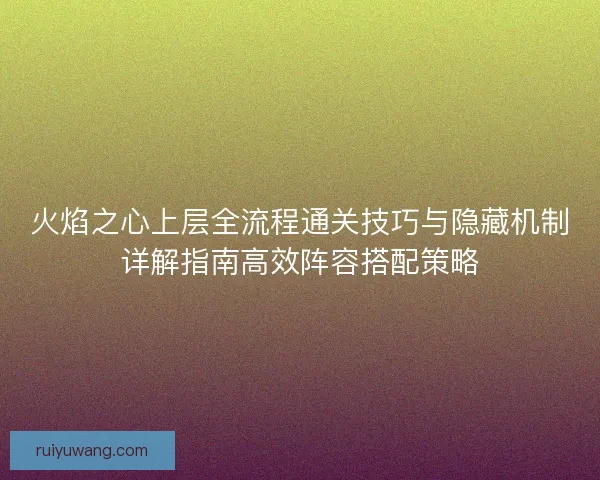 火焰之心上层全流程通关技巧与隐藏机制详解指南高效阵容搭配策略
