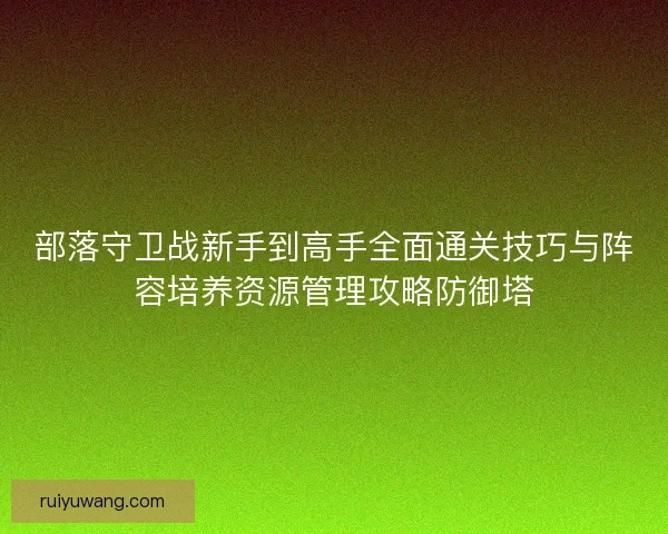 部落守卫战新手到高手全面通关技巧与阵容培养资源管理攻略防御塔
