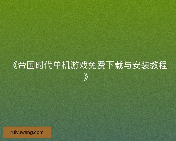 《帝国时代单机游戏免费下载与安装教程》