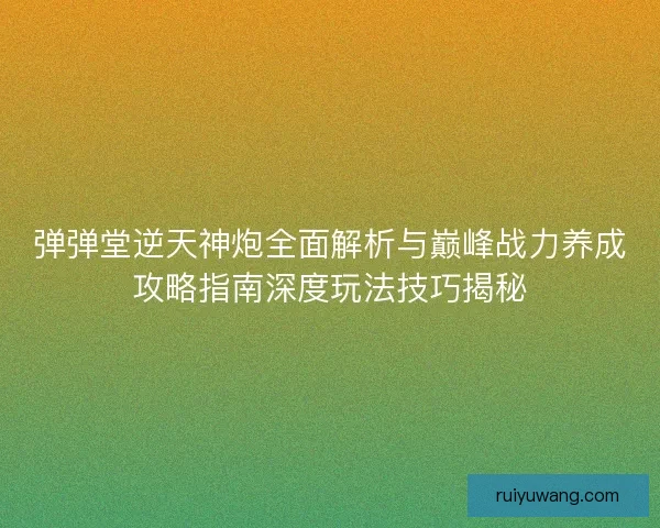 弹弹堂逆天神炮全面解析与巅峰战力养成攻略指南深度玩法技巧揭秘