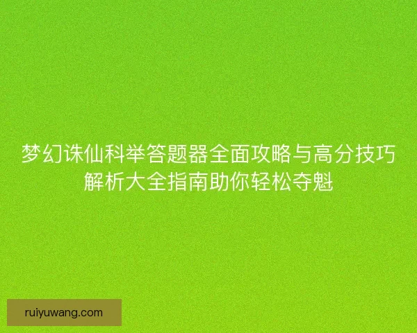 梦幻诛仙科举答题器全面攻略与高分技巧解析大全指南助你轻松夺魁